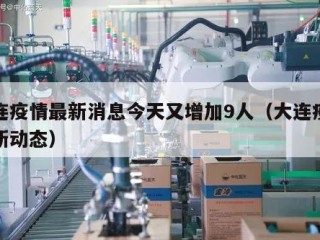 大连疫情最新消息今天又增加9人（大连疫情最新动态）
