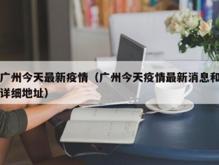 广州今天最新疫情（广州今天疫情最新消息和详细地址）
