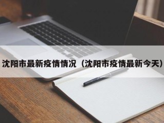 沈阳市最新疫情情况（沈阳市疫情最新今天）