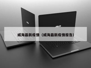 威海最新疫情（威海最新疫情报告）