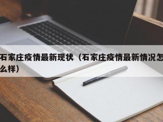 石家庄疫情最新现状（石家庄疫情最新情况怎么样）