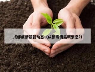 成都疫情最新动态（成都疫情最新消息?）