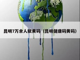 昆明7万余人赋黄码（昆明健康码黄码）