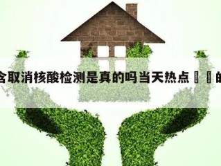 包含取消核酸检测是真的吗当天热点㊙️的词条