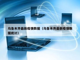 乌鲁木齐最新疫情数据（乌鲁木齐最新疫情数据统计）