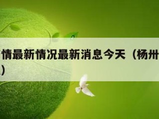 杨州疫情最新情况最新消息今天（杨卅疫情最新情况）