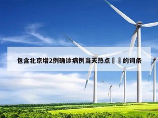 包含北京增2例确诊病例当天热点㊙️的词条
