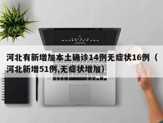 河北有新增加本土确诊14例无症状16例（河北新增51例,无症状增加）