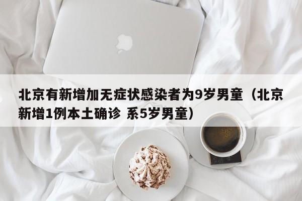 北京有新增加无症状感染者为9岁男童(北京新增1例本土确诊 系5岁男童)