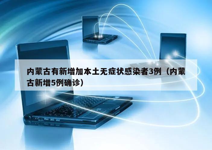 内蒙古有新增加本土无症状感染者3例(内蒙古新增5例确诊)