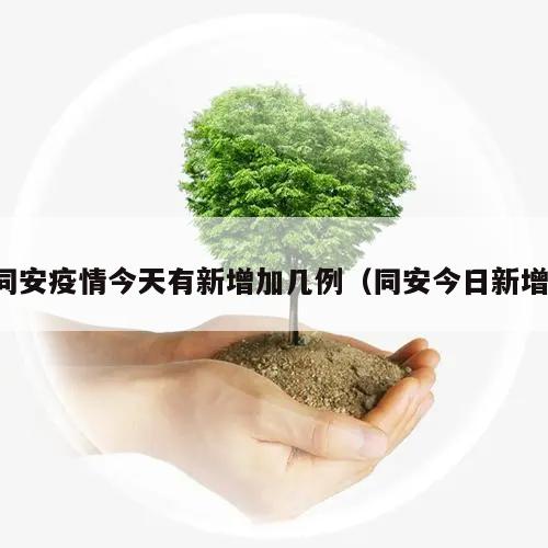 同安疫情今天有新增加几例(同安今日新增)