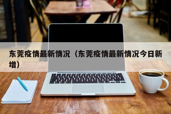 东莞疫情最新情况(东莞疫情最新情况今日新增)