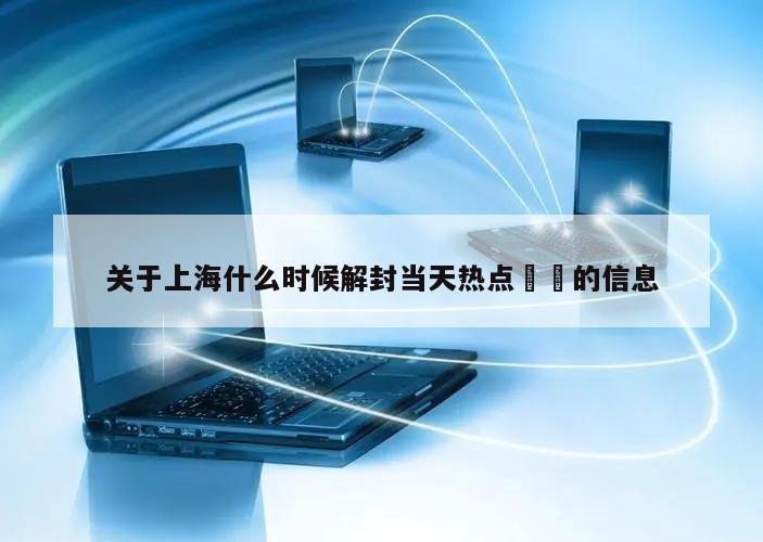 关于上海什么时候解封当天热点㊙️的信息