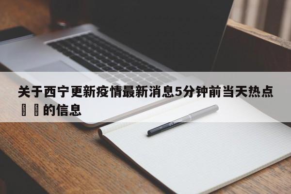 关于西宁更新疫情最新消息5分钟前当天热点㊙️的信息