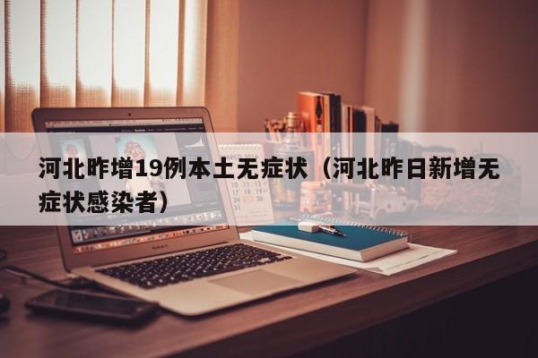 河北昨增19例本土无症状(河北昨日新增无症状感染者)