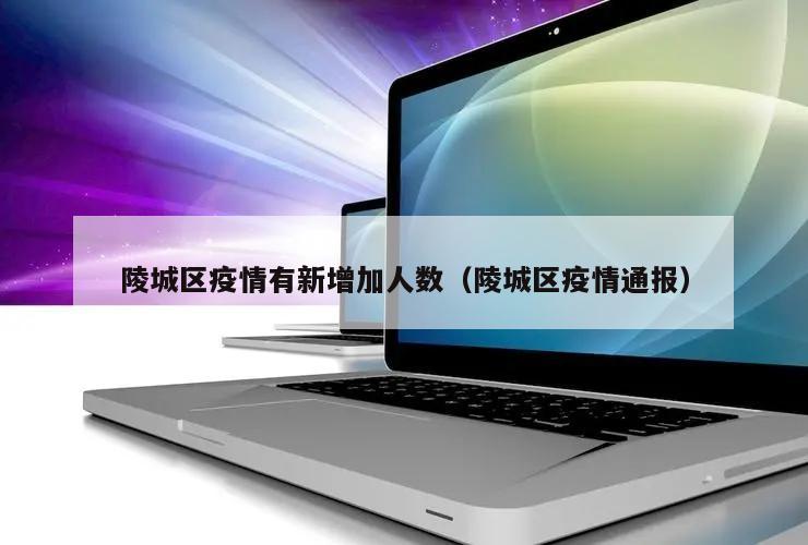 陵城区疫情有新增加人数(陵城区疫情通报)