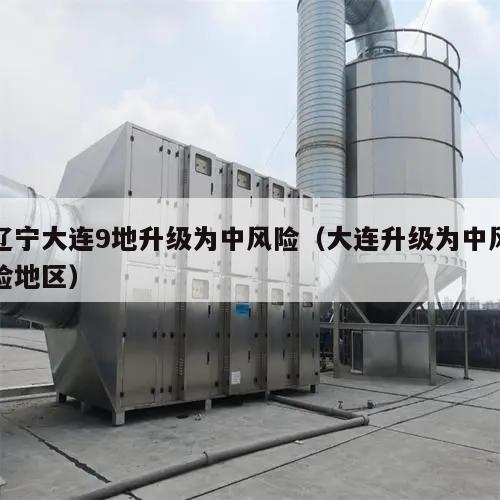 辽宁大连9地升级为中风险(大连升级为中风险地区)