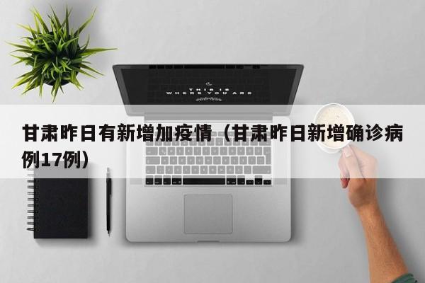 甘肃昨日有新增加疫情(甘肃昨日新增确诊病例17例)