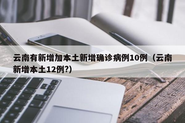 云南有新增加本土新增确诊病例10例(云南新增本土12例?)