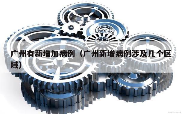 广州有新增加病例(广州新增病例涉及几个区域)