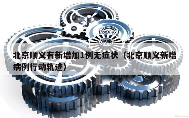 北京顺义有新增加1例无症状(北京顺义新增病例行动轨迹)