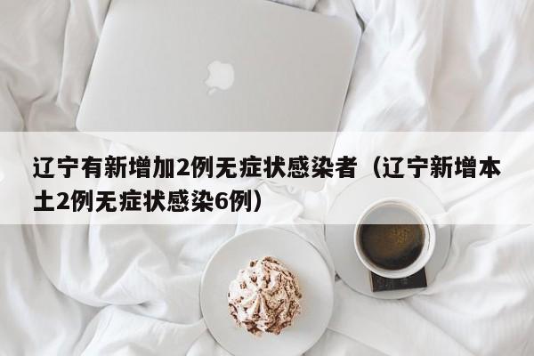 辽宁有新增加2例无症状感染者(辽宁新增本土2例无症状感染6例)