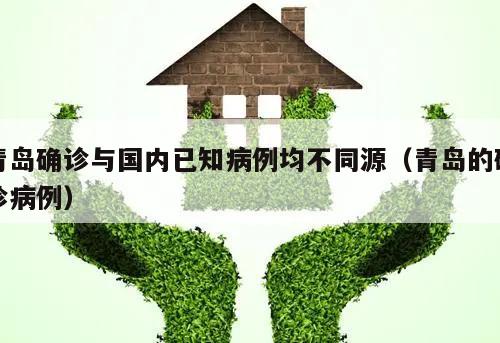 青岛确诊与国内已知病例均不同源(青岛的确诊病例)