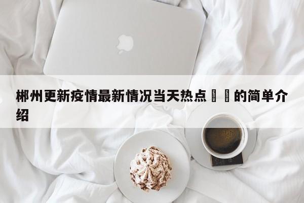 郴州更新疫情最新情况当天热点㊙️的简单介绍