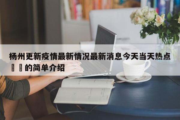 杨州更新疫情最新情况最新消息今天当天热点㊙️的简单介绍