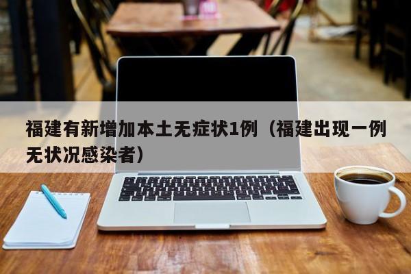 福建有新增加本土无症状1例(福建出现一例无状况感染者)