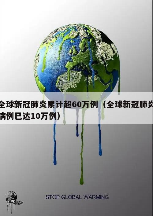 全球新冠肺炎累计超60万例(全球新冠肺炎病例已达10万例)