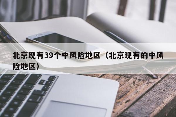 北京现有39个中风险地区(北京现有的中风险地区)