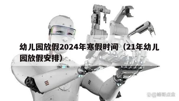 幼儿园放假2024年寒假时间(21年幼儿园放假安排)