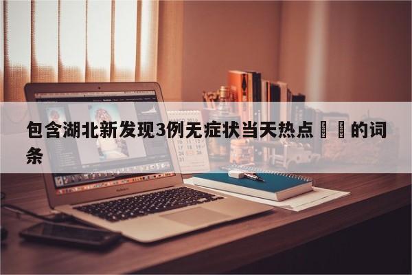 包含湖北新发现3例无症状当天热点㊙️的词条