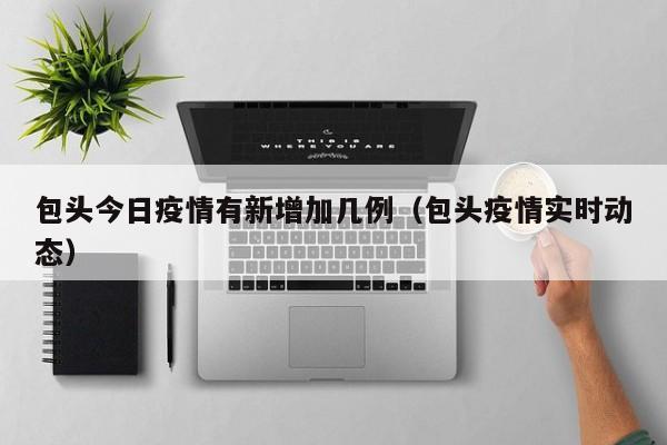 包头今日疫情有新增加几例(包头疫情实时动态)