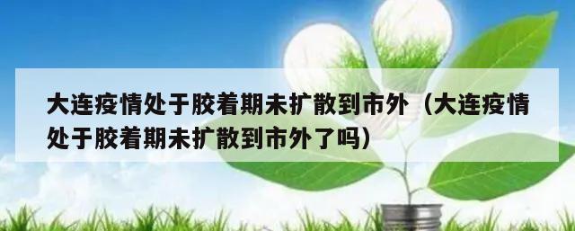 大连疫情处于胶着期未扩散到市外(大连疫情处于胶着期未扩散到市外了吗)