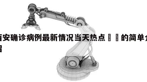 西安确诊病例最新情况当天热点㊙️的简单介绍