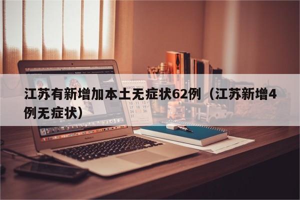 江苏有新增加本土无症状62例(江苏新增4例无症状)
