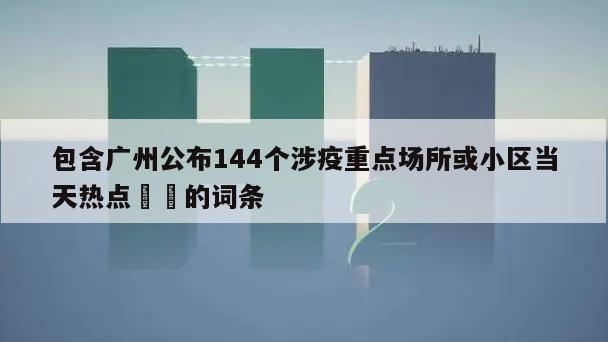 包含广州公布144个涉疫重点场所或小区当天热点㊙️的词条