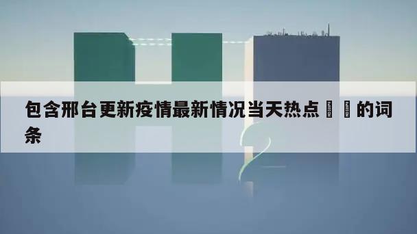 包含邢台更新疫情最新情况当天热点㊙️的词条