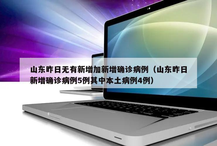 山东昨日无有新增加新增确诊病例(山东昨日新增确诊病例5例其中本土病例4例)