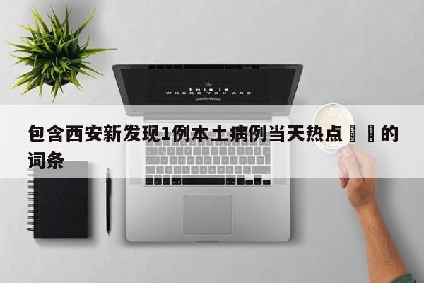 包含西安新发现1例本土病例当天热点㊙️的词条
