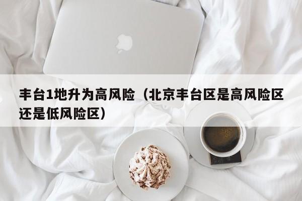 丰台1地升为高风险(北京丰台区是高风险区还是低风险区)