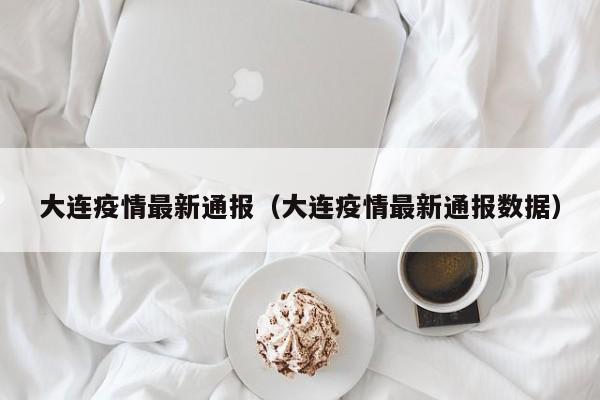 大连疫情最新通报(大连疫情最新通报数据)