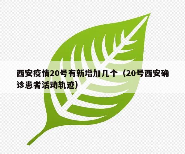 西安疫情20号有新增加几个(20号西安确诊患者活动轨迹)