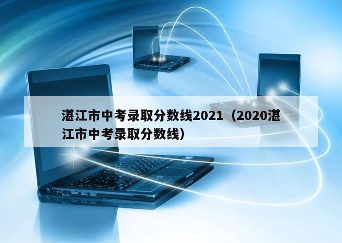 湛江市中考录取分数线2021(2020湛江市中考录取分数线)