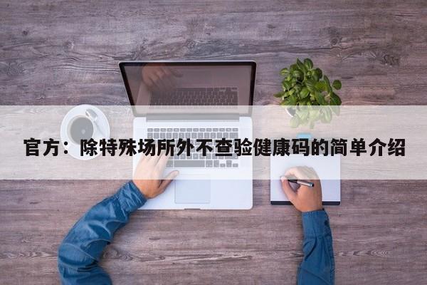 官方:除特殊场所外不查验健康码的简单介绍