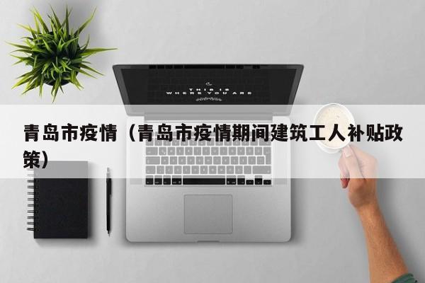 青岛市疫情(青岛市疫情期间建筑工人补贴政策)