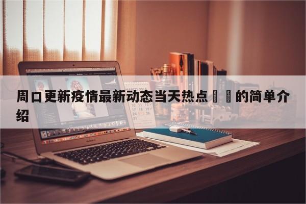 周口更新疫情最新动态当天热点㊙️的简单介绍