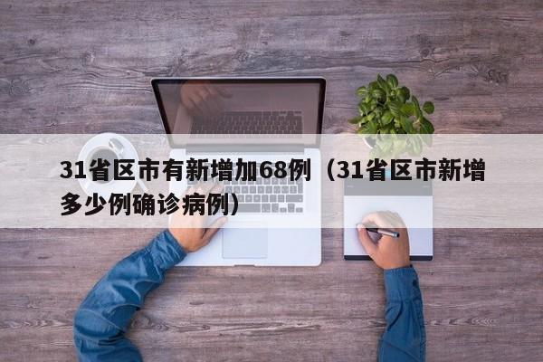 31省区市有新增加68例(31省区市新增多少例确诊病例)